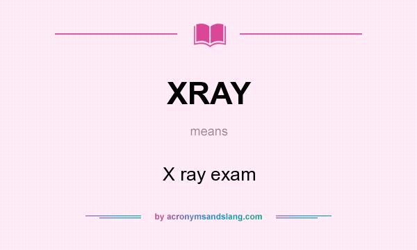 What does XRAY mean? It stands for X ray exam