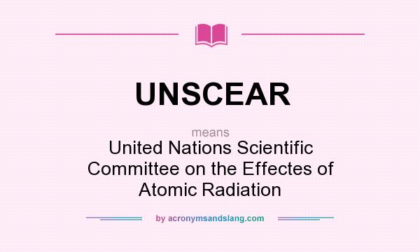 What does UNSCEAR mean? It stands for United Nations Scientific Committee on the Effectes of Atomic Radiation