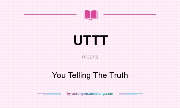 What does UTTT mean? It stands for You Telling The Truth