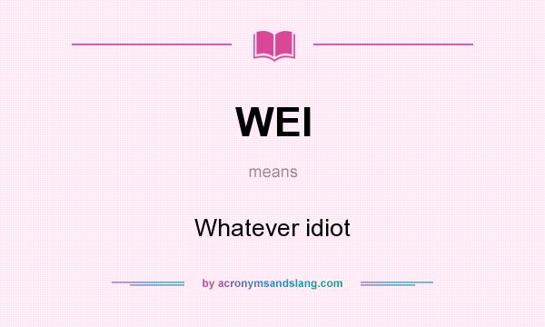 What does WEI mean? It stands for Whatever idiot