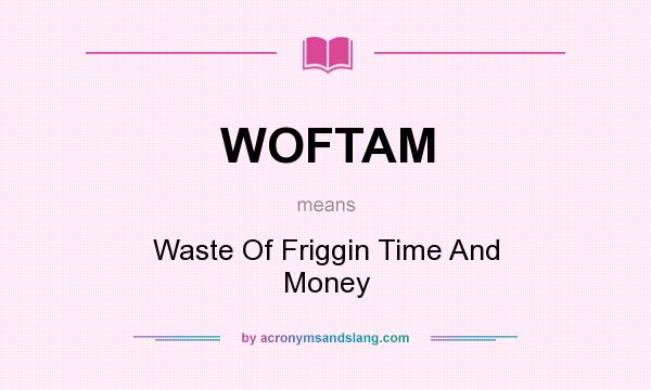 What does WOFTAM mean? It stands for Waste Of Friggin Time And Money