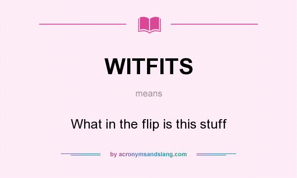 What does WITFITS mean? It stands for What in the flip is this stuff