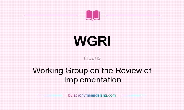 What does WGRI mean? It stands for Working Group on the Review of Implementation