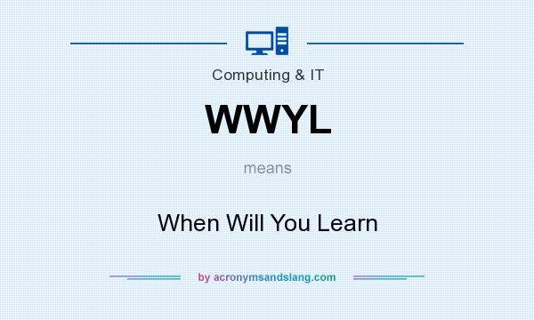 What does WWYL mean? It stands for When Will You Learn
