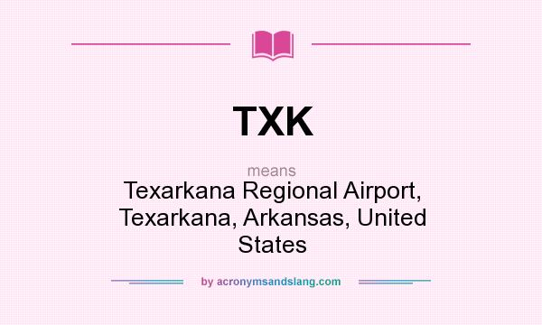 What does TXK mean? It stands for Texarkana Regional Airport, Texarkana, Arkansas, United States