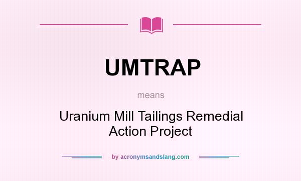 What does UMTRAP mean? It stands for Uranium Mill Tailings Remedial Action Project