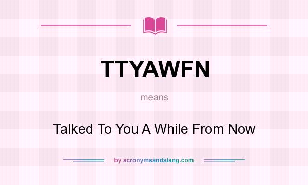 What does TTYAWFN mean? It stands for Talked To You A While From Now