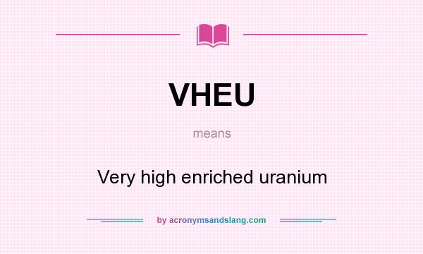 What does VHEU mean? It stands for Very high enriched uranium