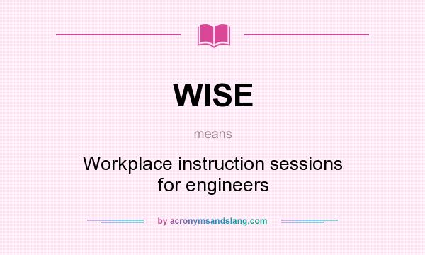 What does WISE mean? It stands for Workplace instruction sessions for engineers