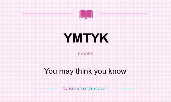What does YMTYK mean? It stands for You may think you know