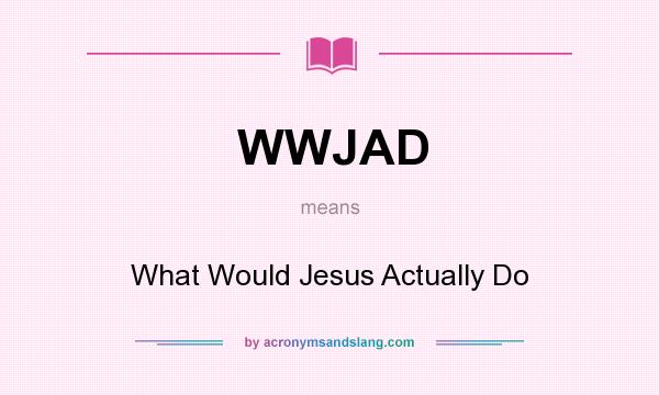 What does WWJAD mean? It stands for What Would Jesus Actually Do
