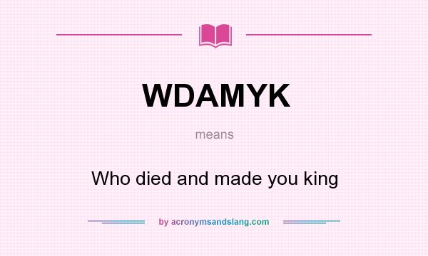 What does WDAMYK mean? It stands for Who died and made you king