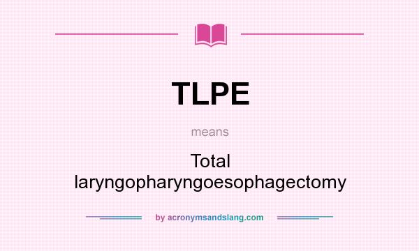 What does TLPE mean? It stands for Total laryngopharyngoesophagectomy