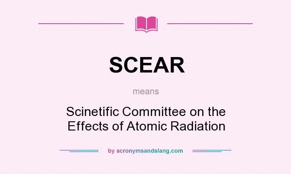 What does SCEAR mean? It stands for Scinetific Committee on the Effects of Atomic Radiation