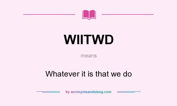 What does WIITWD mean? It stands for Whatever it is that we do