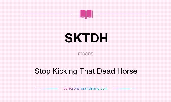 What does SKTDH mean? It stands for Stop Kicking That Dead Horse