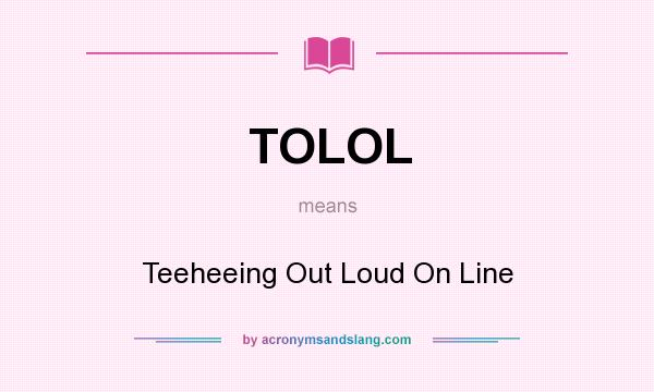 What does TOLOL mean? It stands for Teeheeing Out Loud On Line