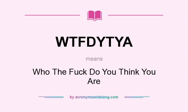 What does WTFDYTYA mean? It stands for Who The Fuck Do You Think You Are
