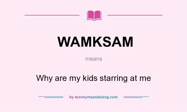 What does WAMKSAM mean? It stands for Why are my kids starring at me