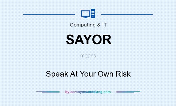 What does SAYOR mean? It stands for Speak At Your Own Risk