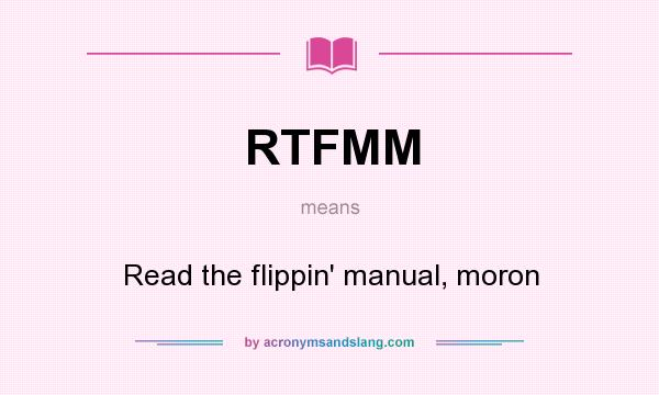 What does RTFMM mean? It stands for Read the flippin` manual, moron
