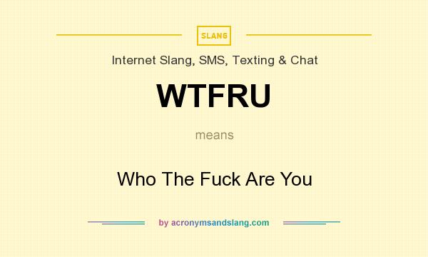 What does WTFRU mean? It stands for Who The Fuck Are You