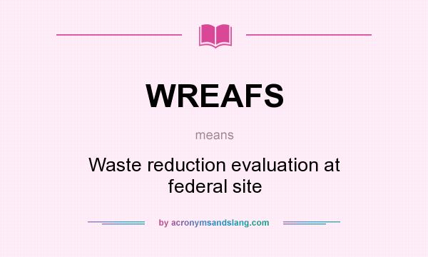 What does WREAFS mean? It stands for Waste reduction evaluation at federal site