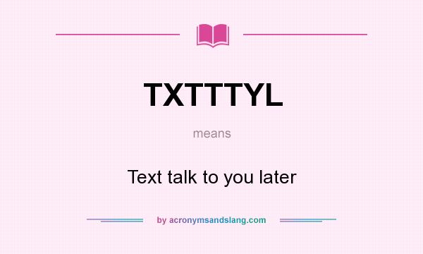 What does TXTTTYL mean? It stands for Text talk to you later