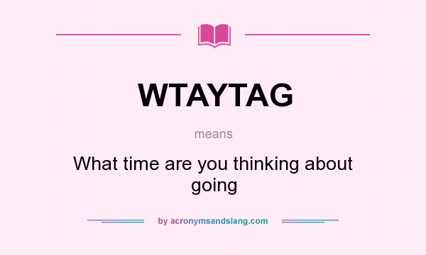 What does WTAYTAG mean? It stands for What time are you thinking about going