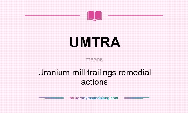 What does UMTRA mean? It stands for Uranium mill trailings remedial actions