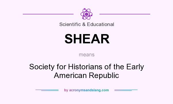 What does SHEAR mean? It stands for Society for Historians of the Early American Republic