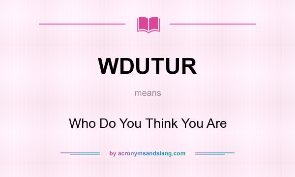 What does WDUTUR mean? It stands for Who Do You Think You Are