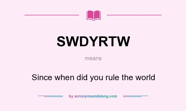 What does SWDYRTW mean? It stands for Since when did you rule the world