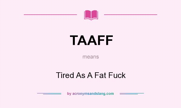 What does TAAFF mean? It stands for Tired As A Fat Fuck