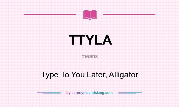 What does TTYLA mean? It stands for Type To You Later, Alligator