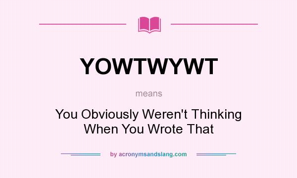 What does YOWTWYWT mean? It stands for You Obviously Weren`t Thinking When You Wrote That