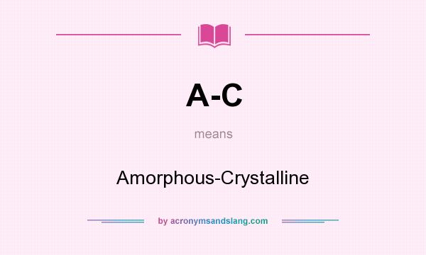 What does A-C mean? It stands for Amorphous-Crystalline
