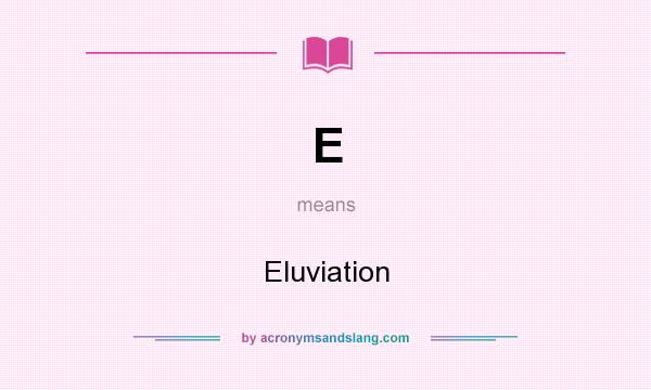 What does E mean? It stands for Eluviation