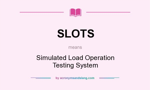 What does SLOTS mean? It stands for Simulated Load Operation Testing System