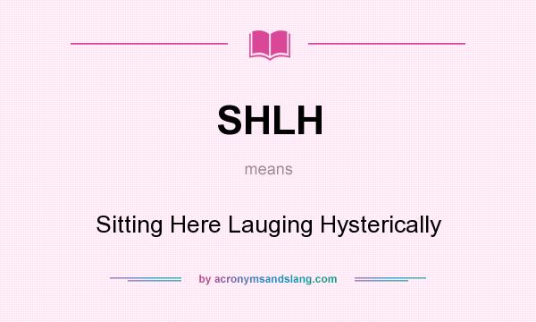 What does SHLH mean? It stands for Sitting Here Lauging Hysterically