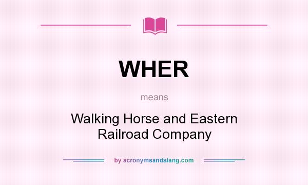 What does WHER mean? It stands for Walking Horse and Eastern Railroad Company