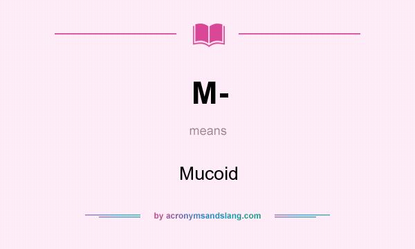 What does M- mean? It stands for Mucoid
