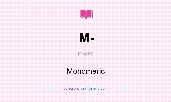 What does M- mean? It stands for Monomeric