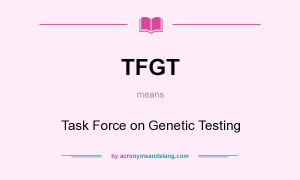 What does TFGT mean? It stands for Task Force on Genetic Testing