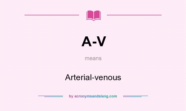 What does A-V mean? It stands for Arterial-venous