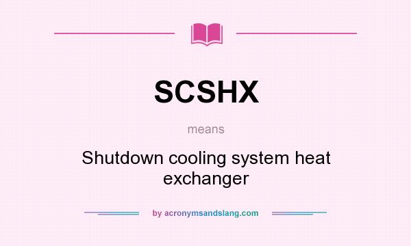 What does SCSHX mean? It stands for Shutdown cooling system heat exchanger