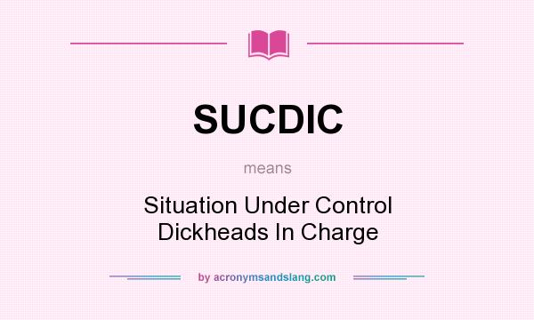 What does SUCDIC mean? It stands for Situation Under Control Dickheads In Charge