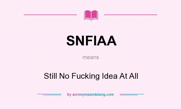What does SNFIAA mean? It stands for Still No Fucking Idea At All