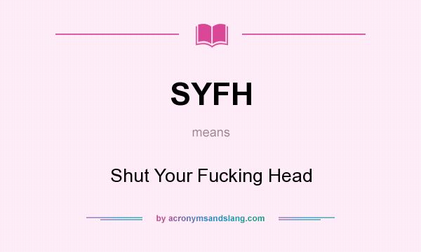 What does SYFH mean? It stands for Shut Your Fucking Head