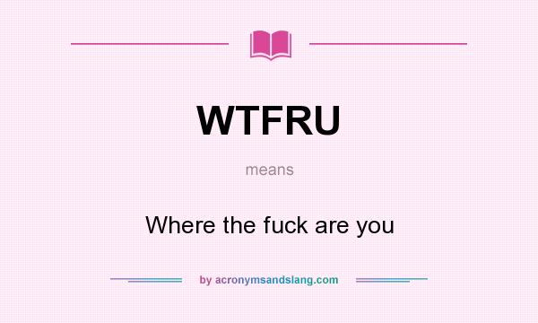 What does WTFRU mean? It stands for Where the fuck are you
